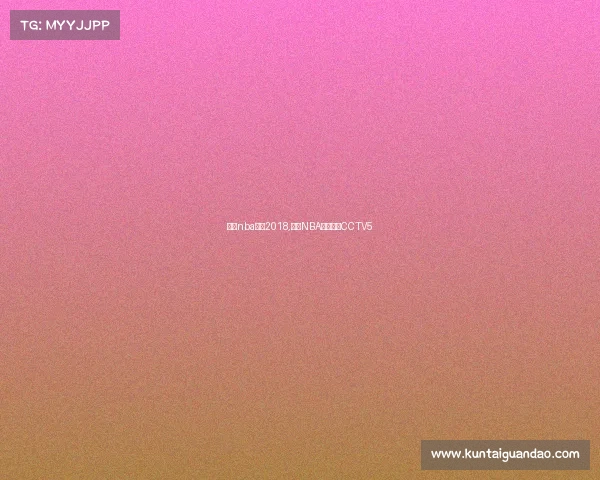 今日nba赛事2018,今日NBA赛事直播CCTV5